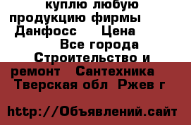 куплю любую продукцию фирмы Danfoss Данфосс   › Цена ­ 15 000 - Все города Строительство и ремонт » Сантехника   . Тверская обл.,Ржев г.